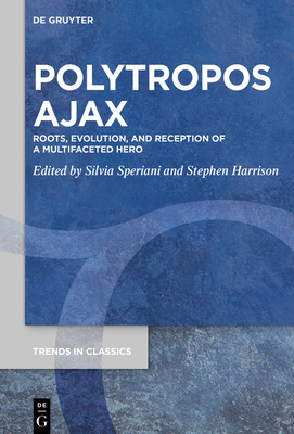 Polytropos Ajax: Roots, Evolution, and Reception of a Multifaceted Hero (Trends in Classics - Supplementary Volumes #168)