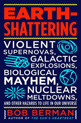 Earth-Shattering: Violent Supernovas, Galactic Explosions, Biological Mayhem, Nuclear Meltdowns, and Other Hazards to Life in Our Universe