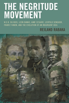 The Negritude Movement: W.E.B. Du Bois, Leon Damas, Aime Cesaire, Leopold Senghor, Frantz Fanon, and the Evolution of an Insurgent Idea (Critical Africana Studies)