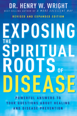 Exposing the Spiritual Roots of Disease: Powerful Answers to Your Questions about Healing and Disease Prevention By Henry W. Wright Cover Image
