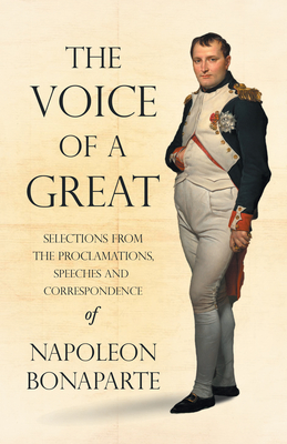The Voice of a Great - Selections from the Proclamations, Speeches and Correspondence of Napoleon Bonaparte Cover Image
