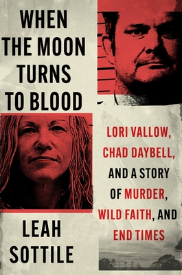 When the Moon Turns to Blood: Lori Vallow, Chad Daybell, and a Story of Murder, Wild Faith, and End Times By Leah Sottile Cover Image
