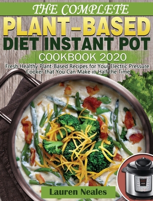 The Complete Plant-Based Diet Instant Pot Cookbook 2020: Fresh Healthy Plant-Based Recipes for Your Electric Pressure Cooker that You Can Make in Half Cover Image