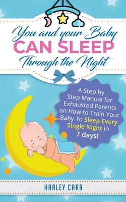 You And Your Baby Can Sleep Through The Night: A Step by Step Manual for Exhausted Parents on How to Train Your Baby to Sleep Every Single Night in 7 Cover Image