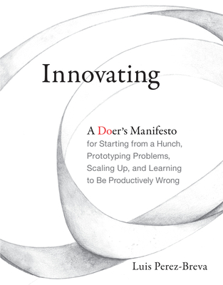Innovating: A Doer's Manifesto for Starting from a Hunch, Prototyping Problems, Scaling Up, and Learning to Be Productively Wrong By Luis Perez-Breva, Edward Roberts (Foreword by) Cover Image