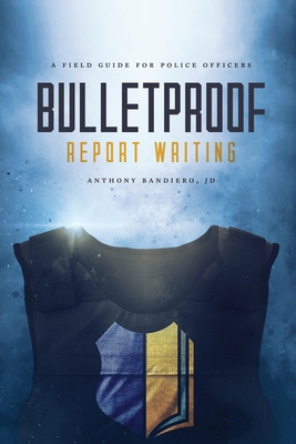Bulletproof Report Writing: A Field Guide for Law Enforcement Cover Image