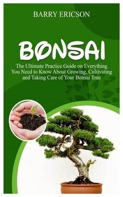 Bonsai: The Ultimate Practice Guide on Everything you need to Know about Growing, Cultivating and Taking Care of Your Bonsai T Cover Image