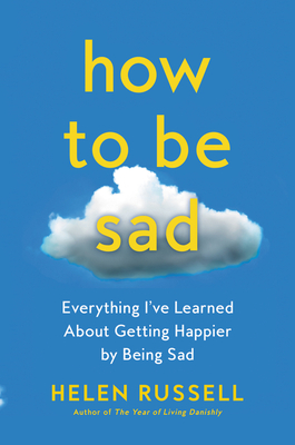 How to Be Sad: Everything I've Learned About Getting Happier by Being Sad By Helen Russell Cover Image