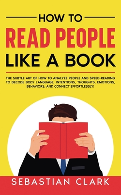 How To Read People Like A Book: The Subtle Art of How to Analyze People and Speed-Reading to decode Body Language, Intentions, Thoughts, Emotions, Beh Cover Image