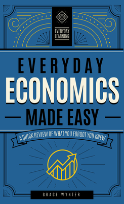 Everyday Economics Made Easy: A Quick Review of What You Forgot You Knew (Everyday Learning #3) By Grace Wynter Cover Image