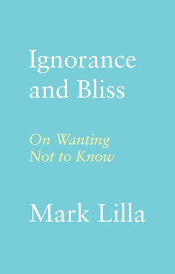 Ignorance and Bliss: On Wanting Not to Know By Mark Lilla Cover Image
