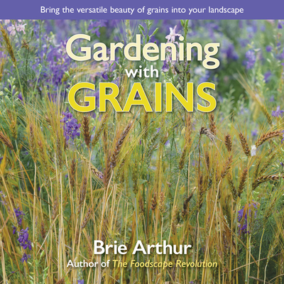 Gardening with Grains: Bring the Versatile Beauty of Grains to Your Edible Landscape By Brie Arthur Cover Image