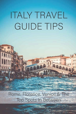 Italy Travel Guide Tips: Rome, Florence, Venice & The Top Spots In Between: How To Travel To Italy Cover Image