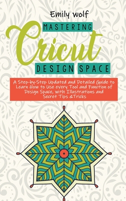 Mastering Crcicut design space: A Step-by-Step Updated and Detailed Guide to Learn How to Use every Tool and Function of Design Space, with Illustrati Cover Image