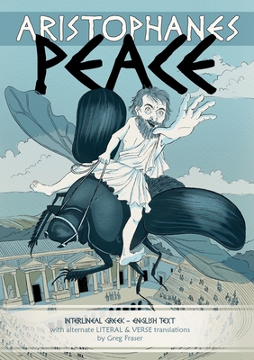 Aristophanes PEACE: Interlineal GREEK-ENGLISH text, with alternate LITERAL & VERSE translations By Greg Fraser, Alison Mutton (Cover Design by) Cover Image