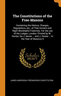 The Constitutions of the Free-Masons: Containing the History, Charges, Regulations, Etc., of That Ancient and Right Worshipful Fraternity. for the Use Cover Image
