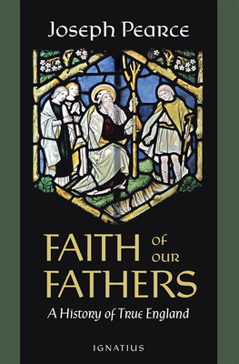 Faith of Our Fathers: A History of True England By Joseph Pearce Cover Image