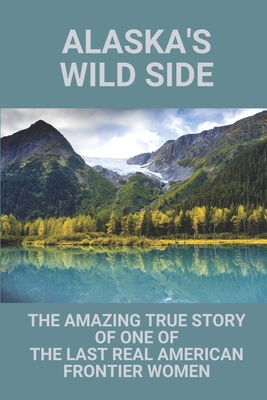 Alaska's Wild Side: The Amazing True Story Of One Of The Last Real American Frontier Women: History Of Alaska Cover Image
