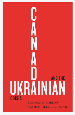 Canada and the Ukrainian Crisis By Bohdan S. Kordan, Mitchell C.G. Dowie, Bohdan S. Kordan, Mitchell C.G. Dowie Cover Image