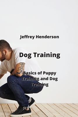Dog Training: Basics of Puppy Training and Dog Training By Jeffrey Henderson Cover Image