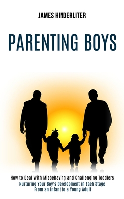 Parenting Boys: How to Deal With Misbehaving and Challenging Toddlers (Nurturing Your Boy's Development in Each Stage From an Infant t By James Hinderliter Cover Image