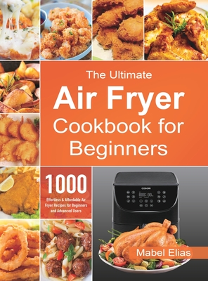 The Ultimate Air Fryer Cookbook for Beginners: 1000 Effortless & Affordable Air Fryer Recipes for Beginners and Advanced Users Cover Image