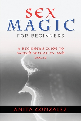 Sex Magic for Beginners: A Beginner's Guide to Sacred Sexuality and Magic By Anita Gonzalez Cover Image