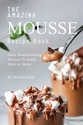 The Amazing Mousse Recipe Book: Many Mouthwatering Mousses to Easily Make at Home By Dennis Carter Cover Image