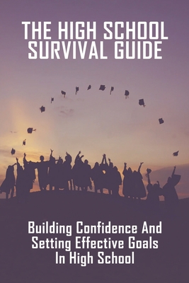 The High School Survival Guide: Building Confidence And Setting Effective Goals In High School: How To Survive High School Cover Image