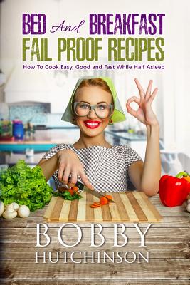 Bed And Breakfast Fail Proof Recipes: How To Cook Easy, Good And Fast While Half Asleep By Bobby Hutchinson Cover Image