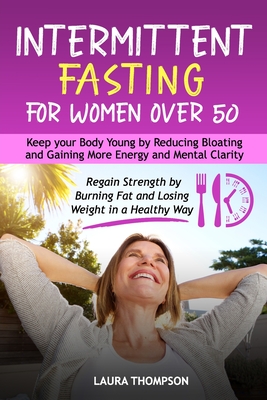 Intermittent Fasting for Women Over 50: Keep your Body Young by Reducing Bloating and Gaining more Energy and Mental Clarity. Regain Strength by Burni By Laura Thompson Cover Image