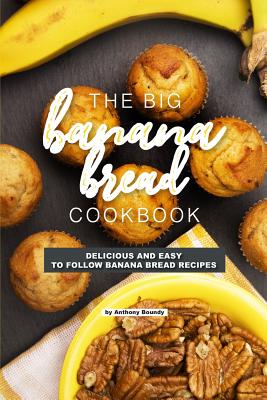 The Big Banana Bread Cookbook: Delicious and Easy to Follow Banana Bread Recipes By Anthony Boundy Cover Image
