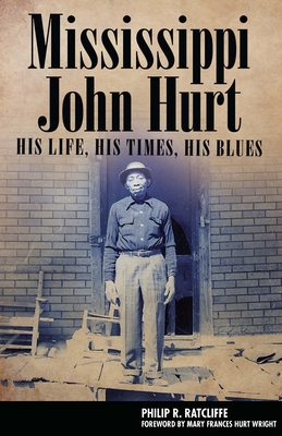 Mississippi John Hurt: His Life, His Times, His Blues (American Made Music) By Philip R. Ratcliffe, Mary Frances Hurt Wright (Foreword by) Cover Image