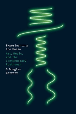 Experimenting the Human: Art, Music, and the Contemporary Posthuman By G Douglas Barrett Cover Image
