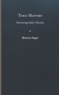Toxic Matters: Narrating Italy's Dioxin (Under the Sign of Nature) By Monica Seger Cover Image