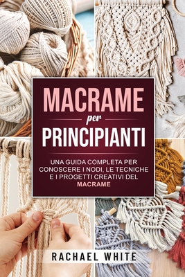 Macrame per principianti: Una guida completa per conoscere i nodi, le tecniche e i progetti creativi del Macrame By Rachael White Cover Image