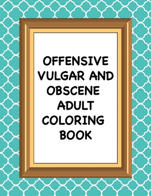 Offensive Vulgar And Obscene Adult Coloring Book: Hilarious Swearing and Curse Word Phrases for Stress Release and Relaxation for Those Who Enjoy Dirt By Bev Weiler Cover Image