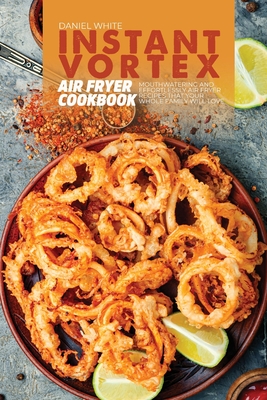Instant Vortex Air Fryer Cookbook: Mouthwatering and Effortlessly Air Fryer Recipes That Your Whole Family Will Love Cover Image