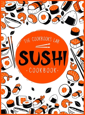 Sushi Cookbook: The Step-by-Step Sushi Guide for beginners with easy to follow, healthy, and Tasty recipes. How to Make Sushi at Home By The Cookbook's Lab Cover Image