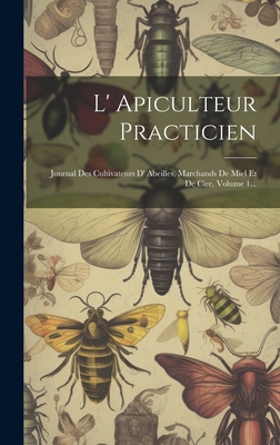 L' Apiculteur Practicien: Journal Des Cultivateurs D' Abeilles, Marchands De Miel Et De Cire, Volume 1... Cover Image