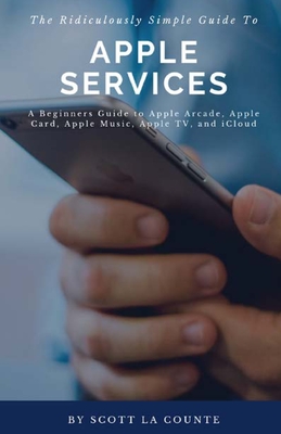 The Ridiculously Simple Guide to Apple Services: A Beginners Guide to Apple Arcade, Apple Card, Apple Music, Apple TV, iCloud By Scott La Counte Cover Image