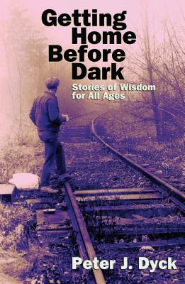 Getting Home Before Dark: Stories of Wisdom for All Ages By Peter J. Dyck Cover Image