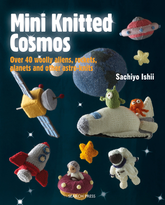 Mini Knitted Cosmos: Over 40 Woolly Aliens, Rockets, Planets and Other Astro-Knits By Sachiyo Ishii Cover Image