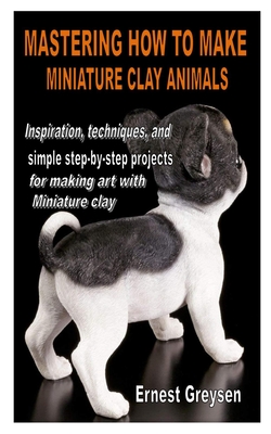 Mastering How to Make Miniature Clay Animals: Inspiration, techniques, and simple step-by-step projects for making art with Miniature clay Cover Image
