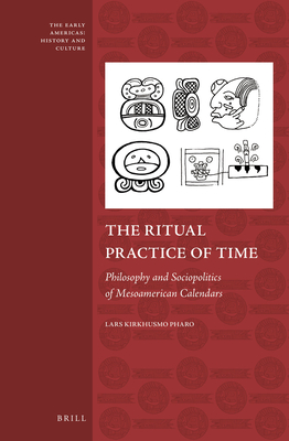 The Ritual Practice of Time: Philosophy and Sociopolitics of Mesoamerican Calendars (Early Americas: History and Culture #4) Cover Image