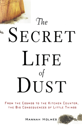 The Secret Life of Dust: From the Cosmos to the Kitchen Counter, the Big Consequences of Little Things Cover Image
