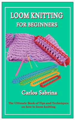 Loom Knitting for Beginners: The Ultimate Book of Tips and