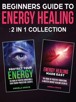 Beginner's Guide To Energy Healing: Protect Your Energy & Energy Healing Made Easy 2 in 1 Collection By Angela Grace Cover Image