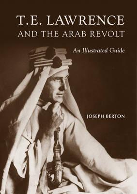 T. E. Lawrence and the Arab Revolt: An Illustrated Guide By Joseph Berton Cover Image