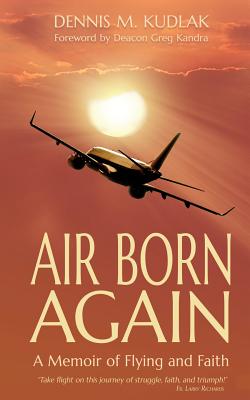Air Born Again: A Memoir of Flying and Faith By Dennis M. Kudlak Cover Image